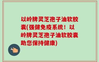 以岭牌灵芝孢子油软胶囊(强健免疫系统！以岭牌灵芝孢子油软胶囊助您保持健康)