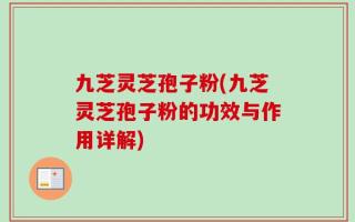 九芝灵芝孢子粉(九芝灵芝孢子粉的功效与作用详解)