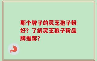 那个牌子的灵芝孢子粉好？了解灵芝孢子粉品牌推荐？