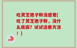 吃灵芝孢子粉没感觉(吃了灵芝孢子粉，没什么反应？试试这些方法！)