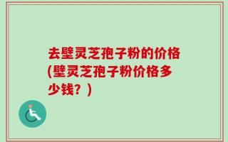 去壁灵芝孢子粉的价格(壁灵芝孢子粉价格多少钱？)