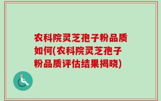 农科院灵芝孢子粉品质如何(农科院灵芝孢子粉品质评估结果揭晓)