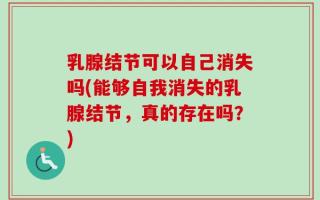 乳腺结节可以自己消失吗(能够自我消失的乳腺结节，真的存在吗？)