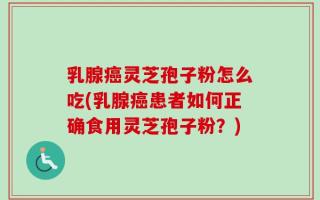 乳腺癌灵芝孢子粉怎么吃(乳腺癌患者如何正确食用灵芝孢子粉？)