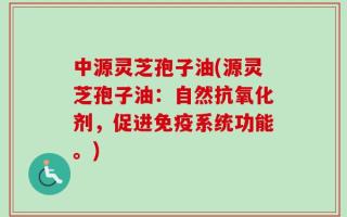 中源灵芝孢子油(源灵芝孢子油：自然抗氧化剂，促进免疫系统功能。)