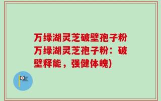 万绿湖灵芝破壁孢子粉万绿湖灵芝孢子粉：破壁释能，强健体魄)