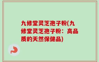 九修堂灵芝孢子粉(九修堂灵芝孢子粉：高品质的天然保健品)