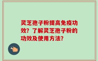 灵芝孢子粉提高免疫功效？了解灵芝孢子粉的功效及使用方法？
