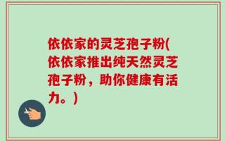 依依家的灵芝孢子粉(依依家推出纯天然灵芝孢子粉，助你健康有活力。)