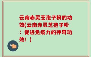 云南赤灵芝孢子粉的功效(云南赤灵芝孢子粉：促进免疫力的神奇功效！)