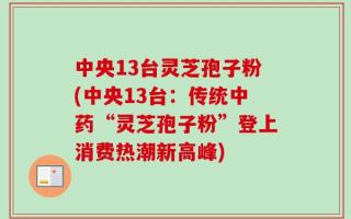 中央13台灵芝孢子粉(中央13台：传统中药“灵芝孢子粉”登上消费热潮新高峰)