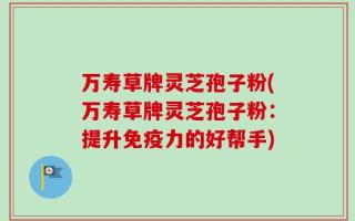 万寿草牌灵芝孢子粉(万寿草牌灵芝孢子粉：提升免疫力的好帮手)