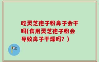 吃灵芝孢子粉鼻子会干吗(食用灵芝孢子粉会导致鼻子干燥吗？)