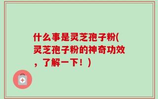 什么事是灵芝孢子粉(灵芝孢子粉的神奇功效，了解一下！)