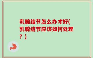 乳腺结节怎么办才好(乳腺结节应该如何处理？)
