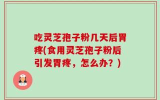 吃灵芝孢子粉几天后胃疼(食用灵芝孢子粉后引发胃疼，怎么办？)