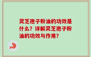 灵芝孢子粉油的功效是什么？详解灵芝孢子粉油的功效与作用？