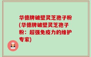 华德牌破壁灵芝孢子粉(华德牌破壁灵芝孢子粉：超强免疫力的维护专家)