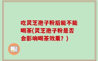 吃灵芝孢子粉后能不能喝茶(灵芝孢子粉是否会影响喝茶效果？)