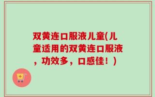 双黄连口服液儿童(儿童适用的双黄连口服液，功效多，口感佳！)