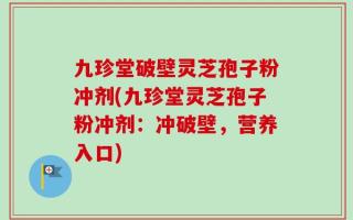 九珍堂破壁灵芝孢子粉冲剂(九珍堂灵芝孢子粉冲剂：冲破壁，营养入口)