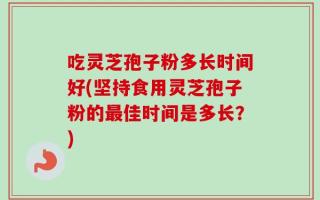 吃灵芝孢子粉多长时间好(坚持食用灵芝孢子粉的最佳时间是多长？)