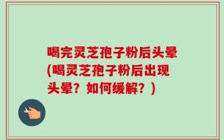 喝完灵芝孢子粉后头晕(喝灵芝孢子粉后出现头晕？如何缓解？)