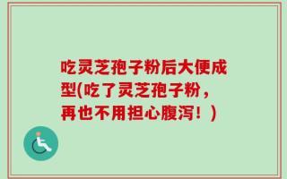吃灵芝孢子粉后大便成型(吃了灵芝孢子粉，再也不用担心腹泻！)