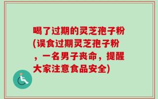 喝了过期的灵芝孢子粉(误食过期灵芝孢子粉，一名男子丧命，提醒大家注意食品安全)