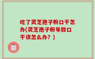 吃了灵芝孢子粉口干怎办(灵芝孢子粉导致口干该怎么办？)