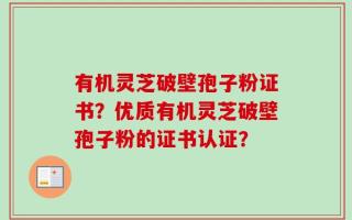 有机灵芝破壁孢子粉证书？优质有机灵芝破壁孢子粉的证书认证？