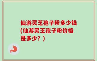 仙游灵芝孢子粉多少钱(仙游灵芝孢子粉价格是多少？)