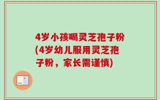 4岁小孩喝灵芝孢子粉(4岁幼儿服用灵芝孢子粉，家长需谨慎)