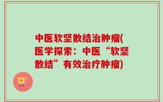 中医软坚散结治肿瘤(医学探索：中医“软坚散结”有效治疗肿瘤)