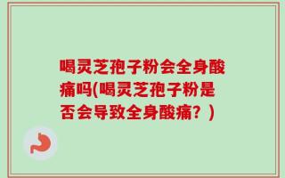 喝灵芝孢子粉会全身酸痛吗(喝灵芝孢子粉是否会导致全身酸痛？)