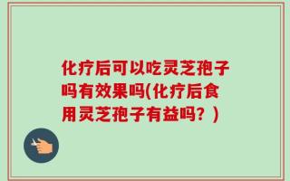 化疗后可以吃灵芝孢子吗有效果吗(化疗后食用灵芝孢子有益吗？)