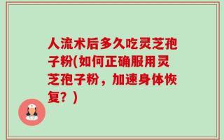 人流术后多久吃灵芝孢子粉(如何正确服用灵芝孢子粉，加速身体恢复？)