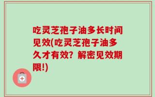 吃灵芝孢子油多长时间见效(吃灵芝孢子油多久才有效？解密见效期限!)