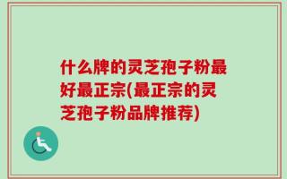 什么牌的灵芝孢子粉最好最正宗(最正宗的灵芝孢子粉品牌推荐)