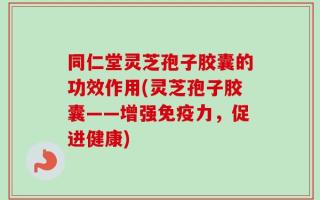 同仁堂灵芝孢子胶囊的功效作用(灵芝孢子胶囊——增强免疫力，促进健康)