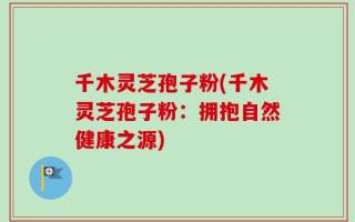 千木灵芝孢子粉(千木灵芝孢子粉：拥抱自然健康之源)