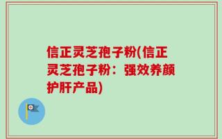 信正灵芝孢子粉(信正灵芝孢子粉：强效养颜护肝产品)