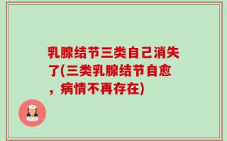 乳腺结节三类自己消失了(三类乳腺结节自愈，病情不再存在)