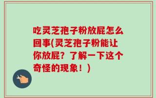 吃灵芝孢子粉放屁怎么回事(灵芝孢子粉能让你放屁？了解一下这个奇怪的现象！)