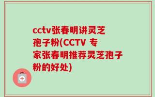 cctv张春明讲灵芝孢子粉(CCTV 专家张春明推荐灵芝孢子粉的好处)