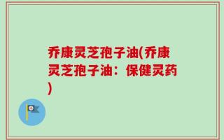 乔康灵芝孢子油(乔康灵芝孢子油：保健灵药)