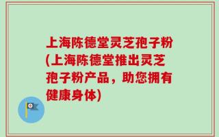 上海陈德堂灵芝孢子粉(上海陈德堂推出灵芝孢子粉产品，助您拥有健康身体)