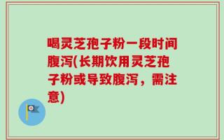 喝灵芝孢子粉一段时间腹泻(长期饮用灵芝孢子粉或导致腹泻，需注意)
