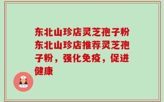 东北山珍店灵芝孢子粉东北山珍店推荐灵芝孢子粉，强化免疫，促进健康