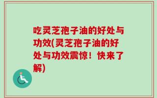 吃灵芝孢子油的好处与功效(灵芝孢子油的好处与功效震惊！快来了解)